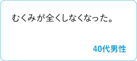 むくみが全くしなくなった。　40代男性