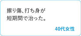 擦り傷、打ち身が短期間で治った。　40代女性