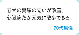 老犬の糞尿の匂いが改善、心臓病だが元気に散歩できる。　70代男性