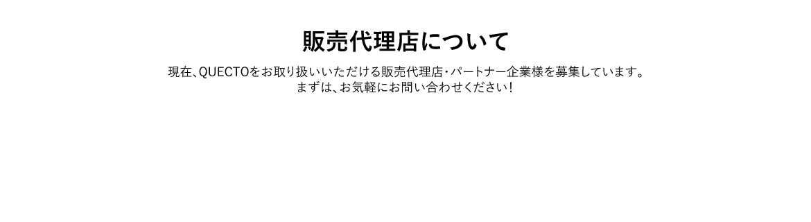 販売代理店について　現在、QUECTOをお取り扱いいただける販売代理店・パートナー企業様を募集しています。まずは、お気軽にお問い合わせください！